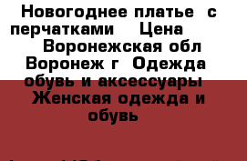 Новогоднее платье  с перчатками  › Цена ­ 1 000 - Воронежская обл., Воронеж г. Одежда, обувь и аксессуары » Женская одежда и обувь   